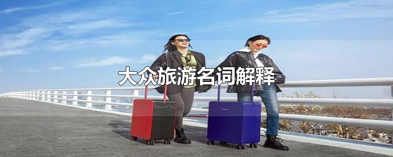 大众旅游名词解释（大众旅游是什么意思）